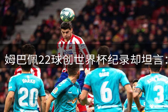 姆巴佩22球创世界杯纪录却坦言：宁愿放弃金靴也要踢决赛